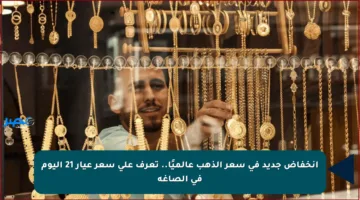 انخفاض جديد في سعر الذهب عالميًا.. تعرف على سعر عيار 21 اليوم في الصاغة